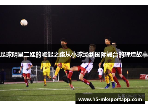 足球明星二娃的崛起之路从小球场到国际舞台的辉煌故事
