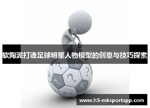 软陶泥打造足球明星人物模型的创意与技巧探索