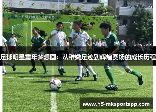 足球明星童年梦想画：从稚嫩足迹到辉煌赛场的成长历程