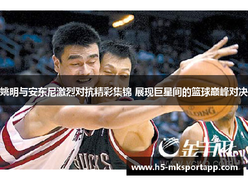 姚明与安东尼激烈对抗精彩集锦 展现巨星间的篮球巅峰对决