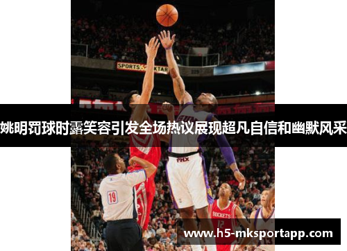 姚明罚球时露笑容引发全场热议展现超凡自信和幽默风采