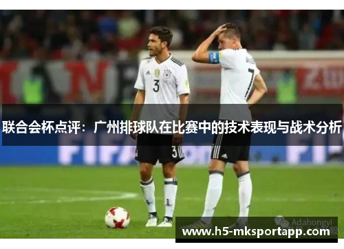 联合会杯点评：广州排球队在比赛中的技术表现与战术分析