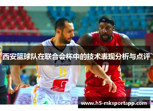 西安篮球队在联合会杯中的技术表现分析与点评