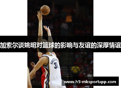 加索尔谈姚明对篮球的影响与友谊的深厚情谊