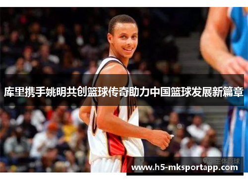 库里携手姚明共创篮球传奇助力中国篮球发展新篇章