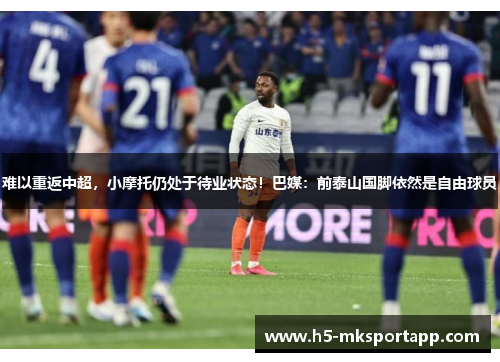 难以重返中超，小摩托仍处于待业状态！巴媒：前泰山国脚依然是自由球员