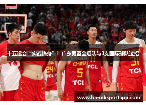 十五运会“实战热身”！广东男篮全运队与3支国际球队过招