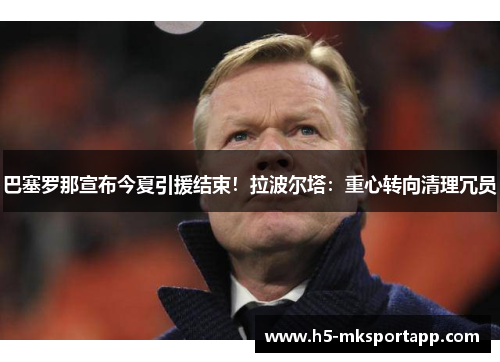 巴塞罗那宣布今夏引援结束！拉波尔塔：重心转向清理冗员