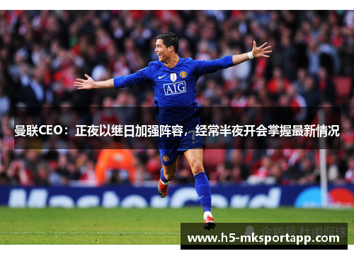 曼联CEO：正夜以继日加强阵容，经常半夜开会掌握最新情况