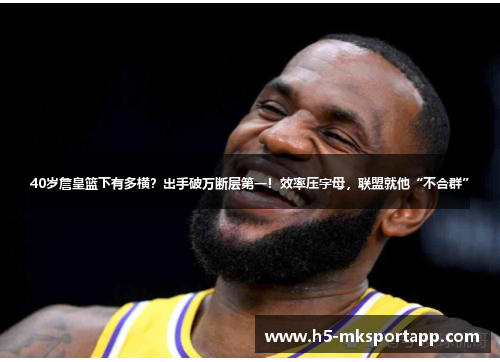 40岁詹皇篮下有多横？出手破万断层第一！效率压字母，联盟就他“不合群”