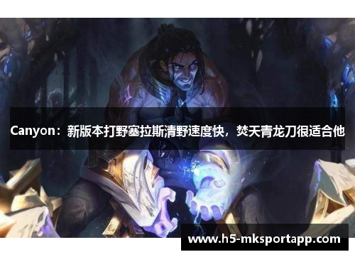 Canyon：新版本打野塞拉斯清野速度快，焚天青龙刀很适合他